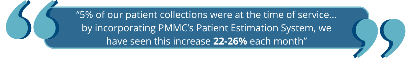 “5% of our patient collections were at the time of service... by incorporating PMMC’s Patient Estimation System, we have seen this increase 22-26% each month”